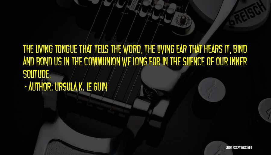 Ursula K. Le Guin Quotes: The Living Tongue That Tells The Word, The Living Ear That Hears It, Bind And Bond Us In The Communion