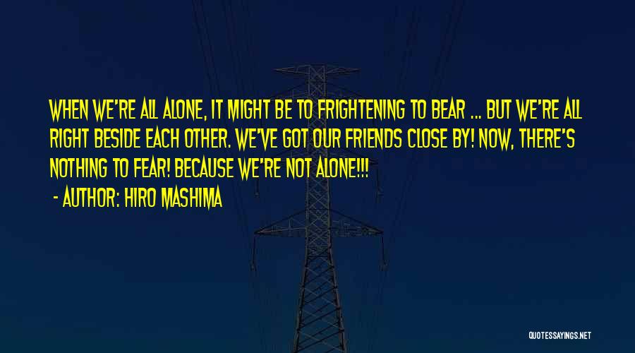 Hiro Mashima Quotes: When We're All Alone, It Might Be To Frightening To Bear ... But We're All Right Beside Each Other. We've