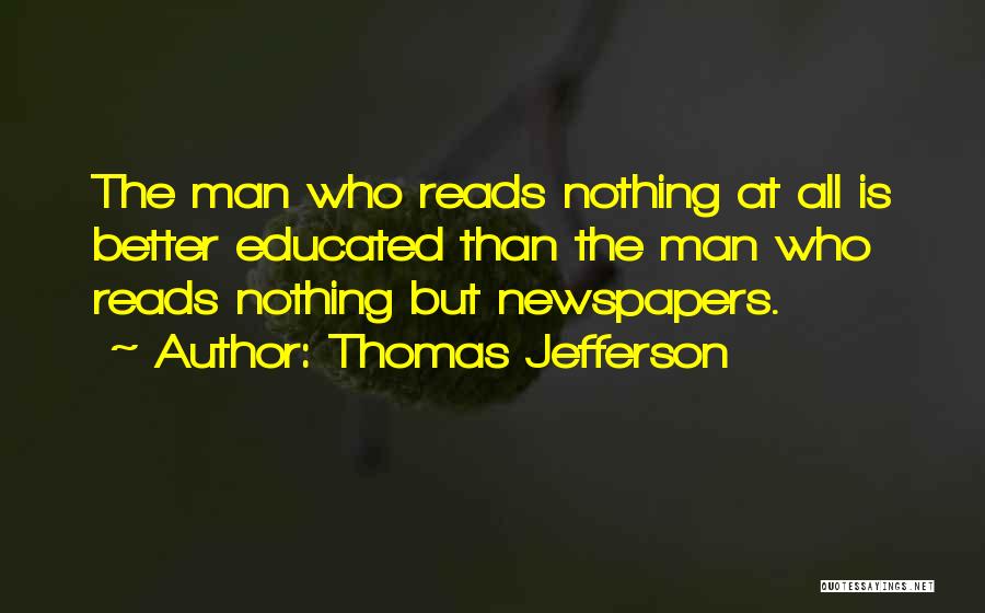 Thomas Jefferson Quotes: The Man Who Reads Nothing At All Is Better Educated Than The Man Who Reads Nothing But Newspapers.