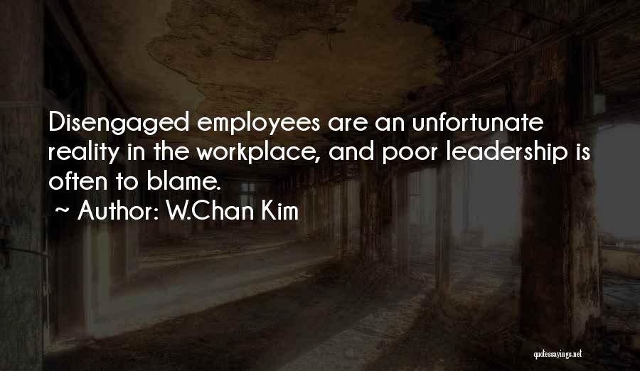 W.Chan Kim Quotes: Disengaged Employees Are An Unfortunate Reality In The Workplace, And Poor Leadership Is Often To Blame.