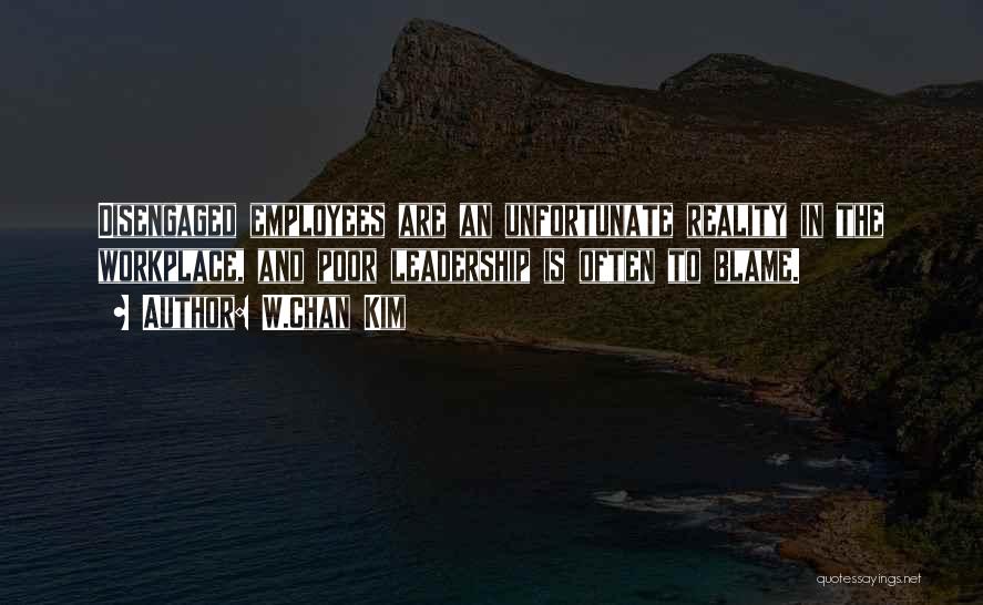 W.Chan Kim Quotes: Disengaged Employees Are An Unfortunate Reality In The Workplace, And Poor Leadership Is Often To Blame.