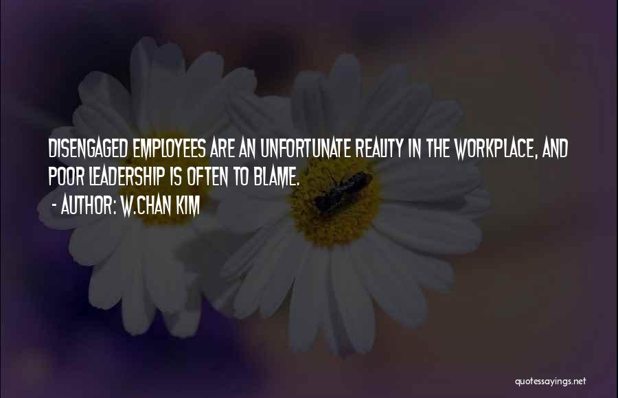 W.Chan Kim Quotes: Disengaged Employees Are An Unfortunate Reality In The Workplace, And Poor Leadership Is Often To Blame.