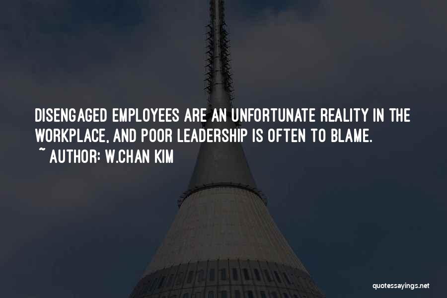 W.Chan Kim Quotes: Disengaged Employees Are An Unfortunate Reality In The Workplace, And Poor Leadership Is Often To Blame.