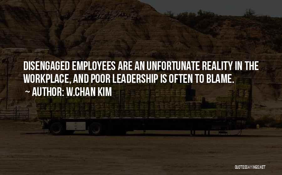 W.Chan Kim Quotes: Disengaged Employees Are An Unfortunate Reality In The Workplace, And Poor Leadership Is Often To Blame.