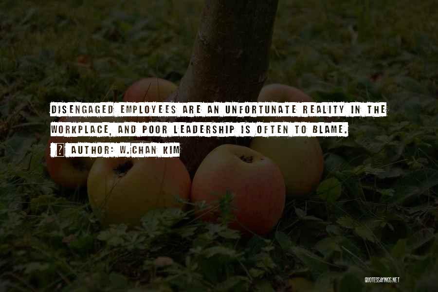 W.Chan Kim Quotes: Disengaged Employees Are An Unfortunate Reality In The Workplace, And Poor Leadership Is Often To Blame.