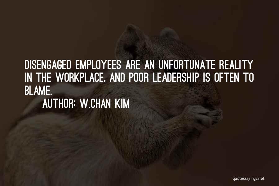 W.Chan Kim Quotes: Disengaged Employees Are An Unfortunate Reality In The Workplace, And Poor Leadership Is Often To Blame.