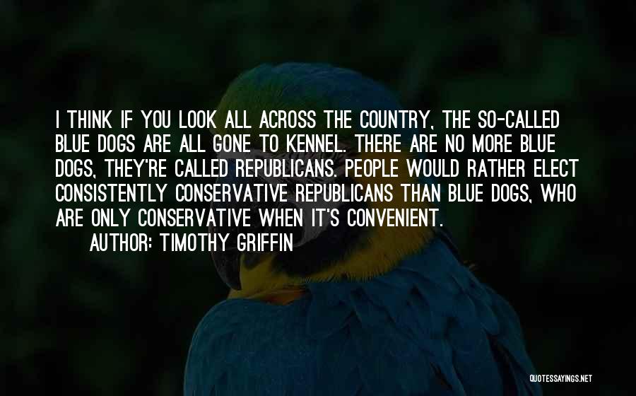 Timothy Griffin Quotes: I Think If You Look All Across The Country, The So-called Blue Dogs Are All Gone To Kennel. There Are