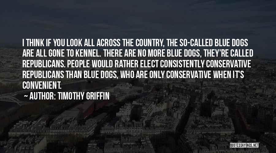 Timothy Griffin Quotes: I Think If You Look All Across The Country, The So-called Blue Dogs Are All Gone To Kennel. There Are