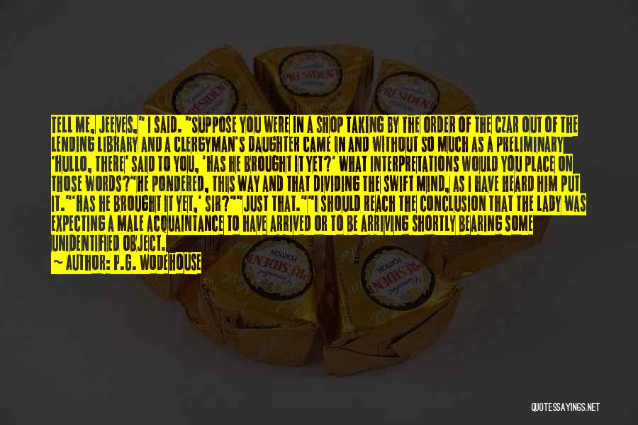 P.G. Wodehouse Quotes: Tell Me, Jeeves, I Said. Suppose You Were In A Shop Taking By The Order Of The Czar Out Of