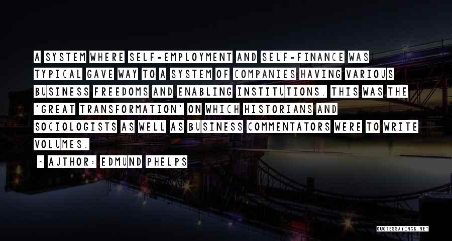 Edmund Phelps Quotes: A System Where Self-employment And Self-finance Was Typical Gave Way To A System Of Companies Having Various Business Freedoms And