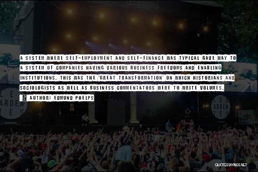 Edmund Phelps Quotes: A System Where Self-employment And Self-finance Was Typical Gave Way To A System Of Companies Having Various Business Freedoms And