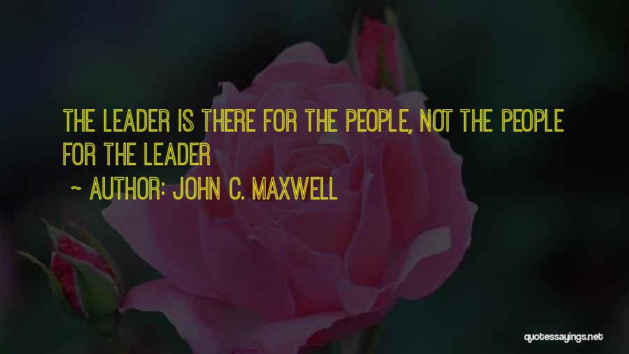John C. Maxwell Quotes: The Leader Is There For The People, Not The People For The Leader