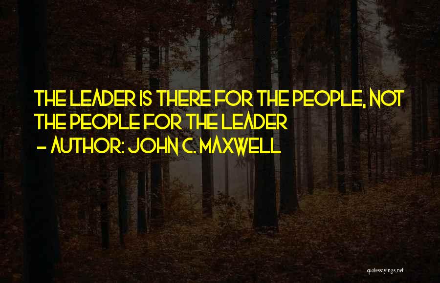 John C. Maxwell Quotes: The Leader Is There For The People, Not The People For The Leader