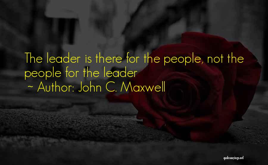 John C. Maxwell Quotes: The Leader Is There For The People, Not The People For The Leader