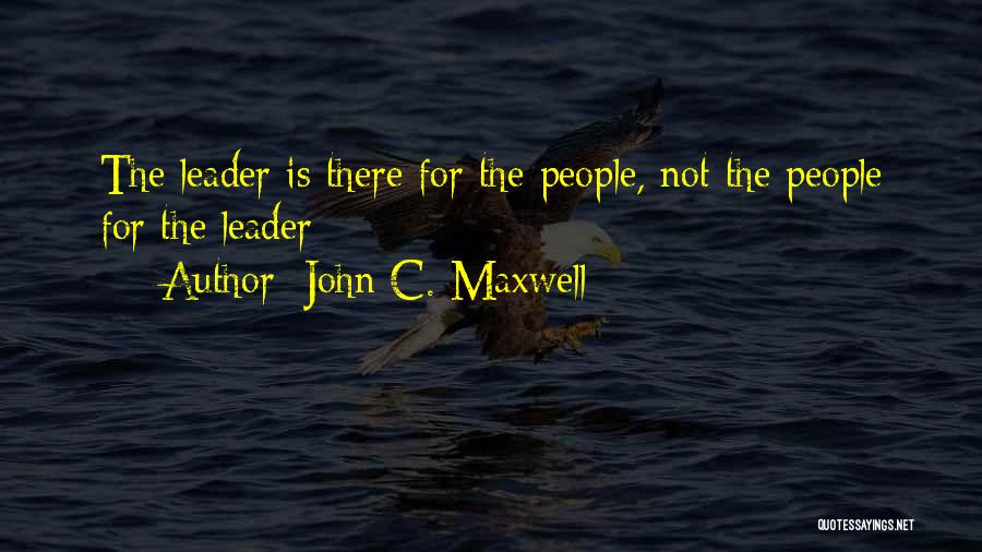 John C. Maxwell Quotes: The Leader Is There For The People, Not The People For The Leader