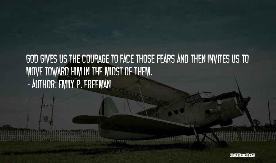 Emily P. Freeman Quotes: God Gives Us The Courage To Face Those Fears And Then Invites Us To Move Toward Him In The Midst