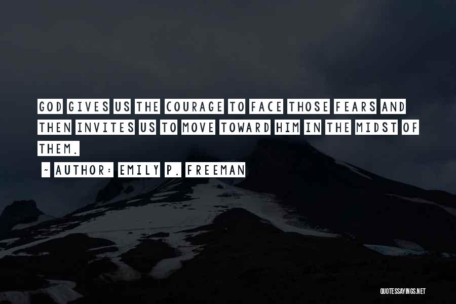 Emily P. Freeman Quotes: God Gives Us The Courage To Face Those Fears And Then Invites Us To Move Toward Him In The Midst