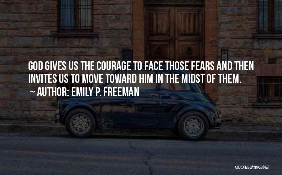 Emily P. Freeman Quotes: God Gives Us The Courage To Face Those Fears And Then Invites Us To Move Toward Him In The Midst