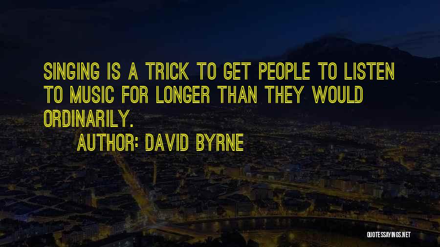 David Byrne Quotes: Singing Is A Trick To Get People To Listen To Music For Longer Than They Would Ordinarily.