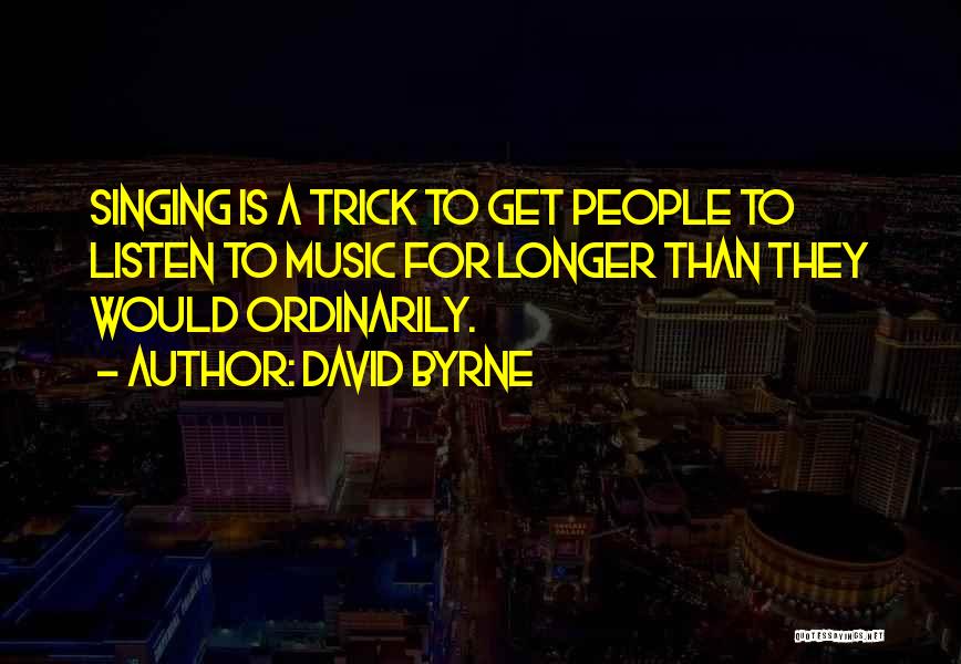 David Byrne Quotes: Singing Is A Trick To Get People To Listen To Music For Longer Than They Would Ordinarily.