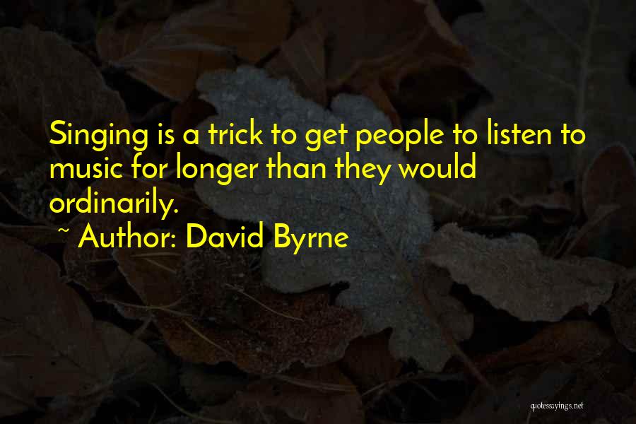 David Byrne Quotes: Singing Is A Trick To Get People To Listen To Music For Longer Than They Would Ordinarily.