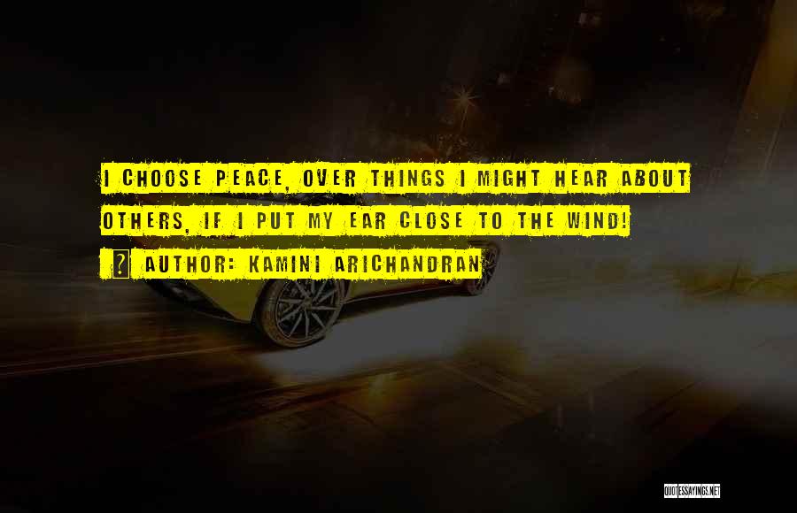 Kamini Arichandran Quotes: I Choose Peace, Over Things I Might Hear About Others, If I Put My Ear Close To The Wind!