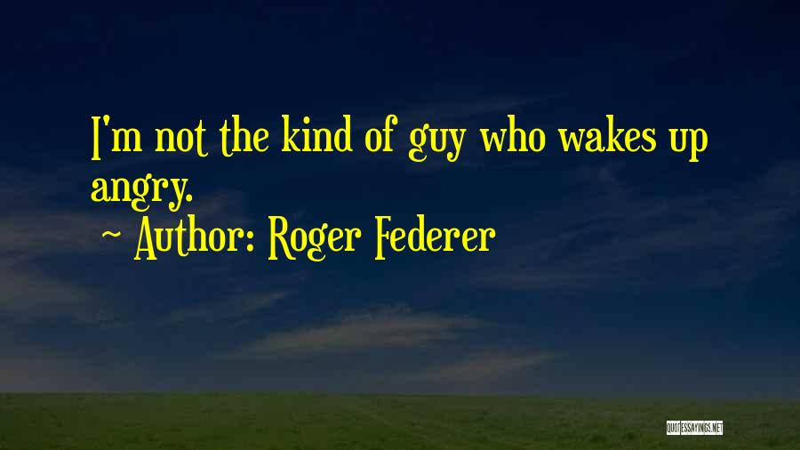 Roger Federer Quotes: I'm Not The Kind Of Guy Who Wakes Up Angry.