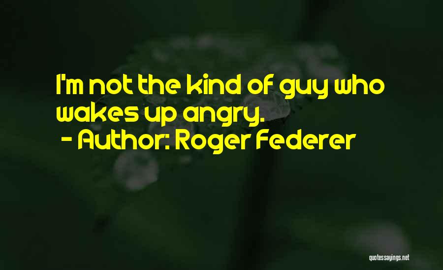Roger Federer Quotes: I'm Not The Kind Of Guy Who Wakes Up Angry.