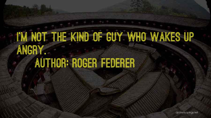 Roger Federer Quotes: I'm Not The Kind Of Guy Who Wakes Up Angry.