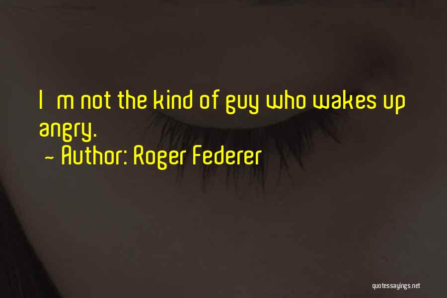 Roger Federer Quotes: I'm Not The Kind Of Guy Who Wakes Up Angry.