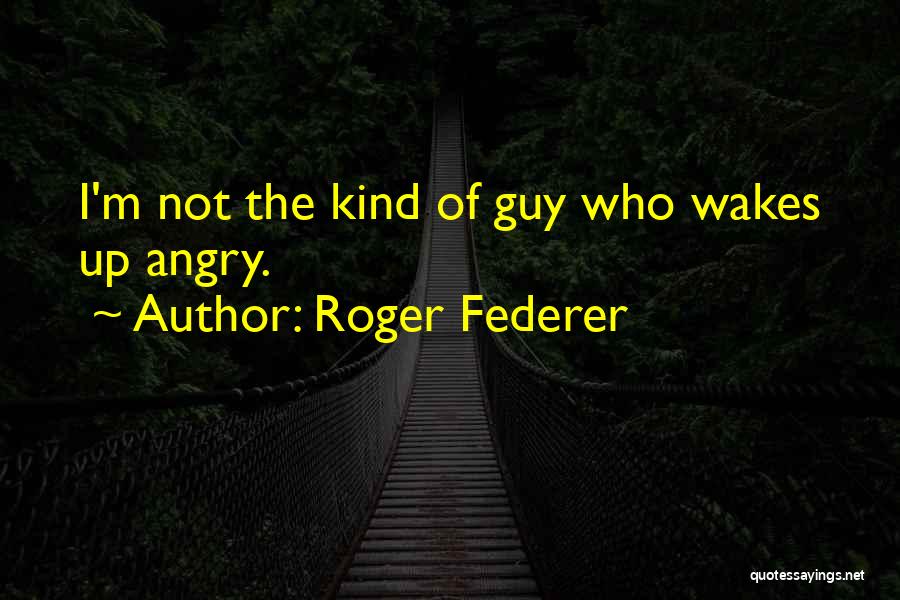 Roger Federer Quotes: I'm Not The Kind Of Guy Who Wakes Up Angry.