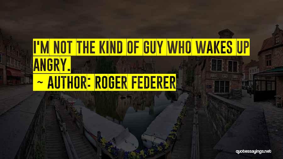 Roger Federer Quotes: I'm Not The Kind Of Guy Who Wakes Up Angry.