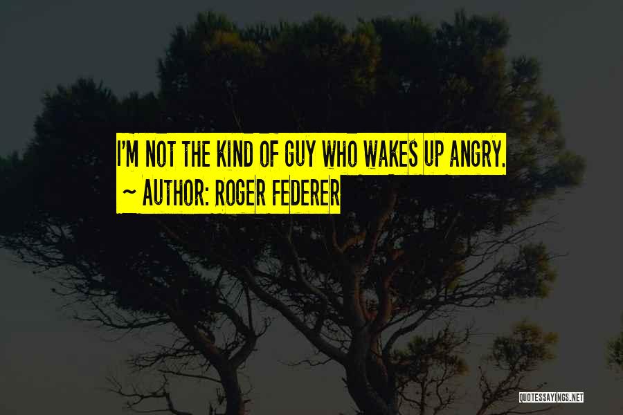 Roger Federer Quotes: I'm Not The Kind Of Guy Who Wakes Up Angry.