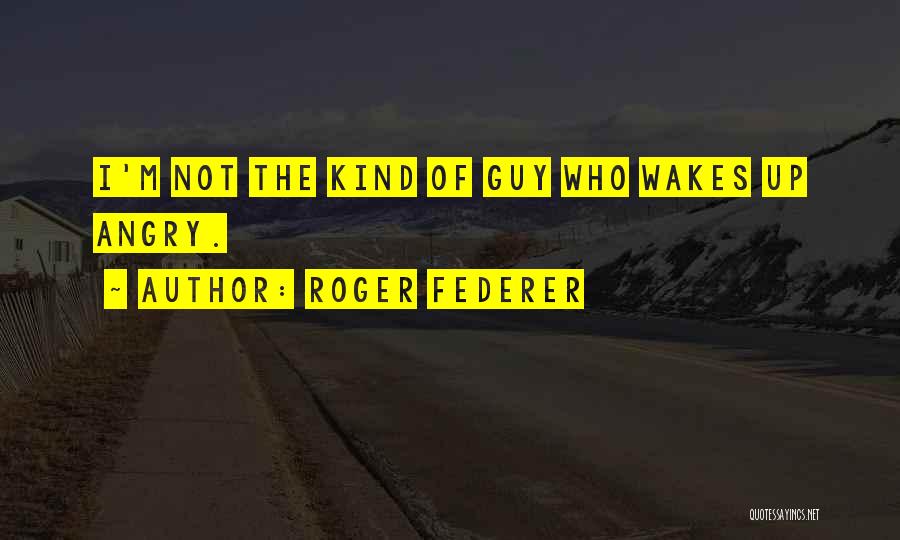 Roger Federer Quotes: I'm Not The Kind Of Guy Who Wakes Up Angry.