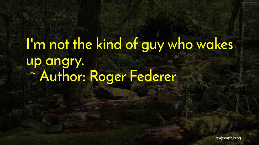 Roger Federer Quotes: I'm Not The Kind Of Guy Who Wakes Up Angry.