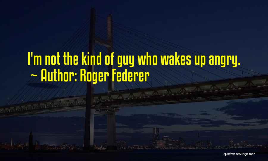 Roger Federer Quotes: I'm Not The Kind Of Guy Who Wakes Up Angry.