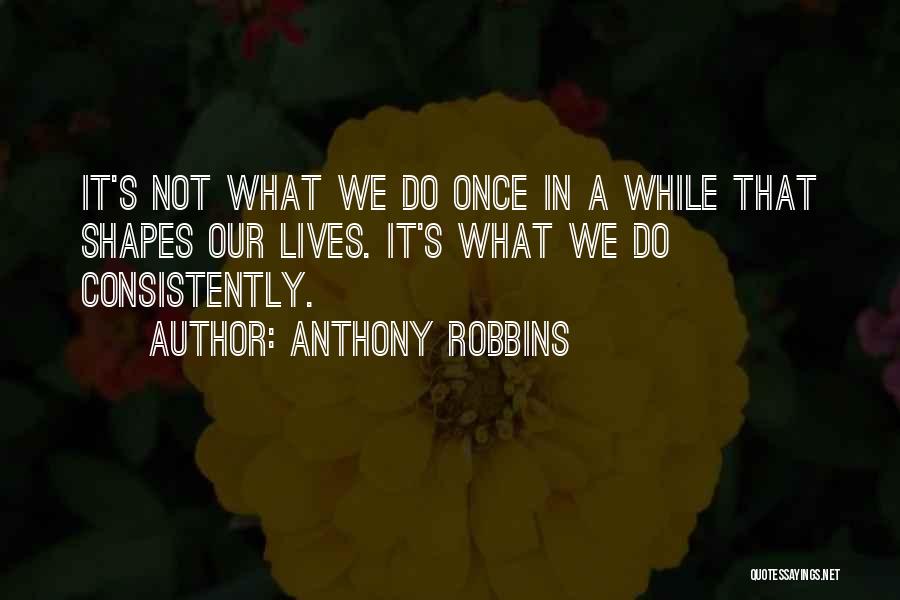 Anthony Robbins Quotes: It's Not What We Do Once In A While That Shapes Our Lives. It's What We Do Consistently.