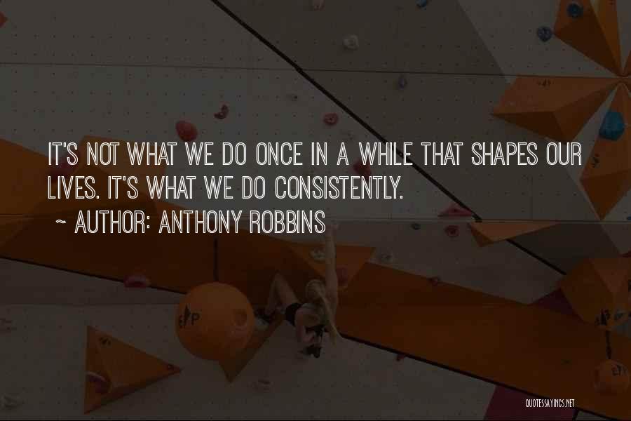 Anthony Robbins Quotes: It's Not What We Do Once In A While That Shapes Our Lives. It's What We Do Consistently.