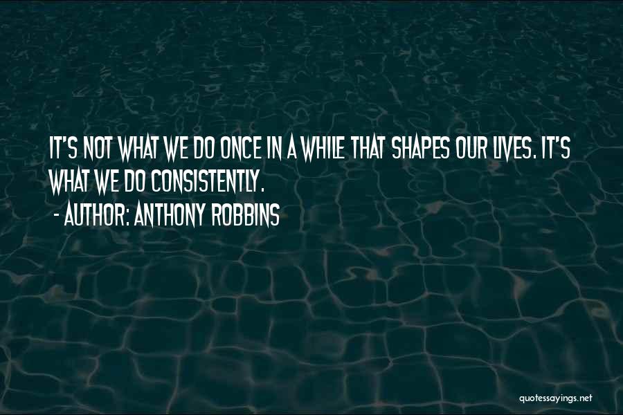 Anthony Robbins Quotes: It's Not What We Do Once In A While That Shapes Our Lives. It's What We Do Consistently.