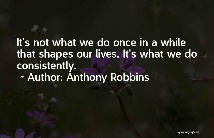 Anthony Robbins Quotes: It's Not What We Do Once In A While That Shapes Our Lives. It's What We Do Consistently.