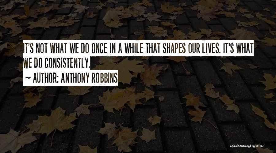 Anthony Robbins Quotes: It's Not What We Do Once In A While That Shapes Our Lives. It's What We Do Consistently.