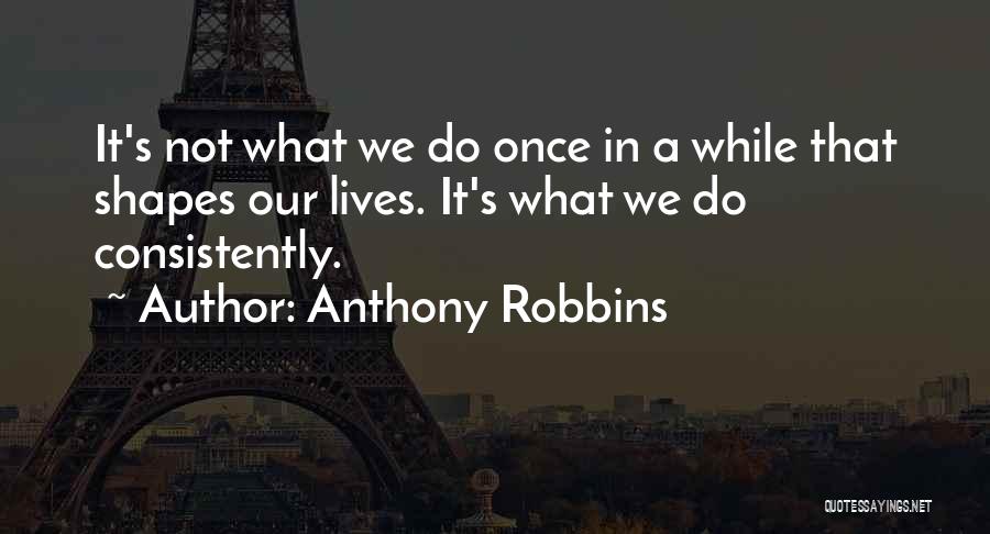 Anthony Robbins Quotes: It's Not What We Do Once In A While That Shapes Our Lives. It's What We Do Consistently.