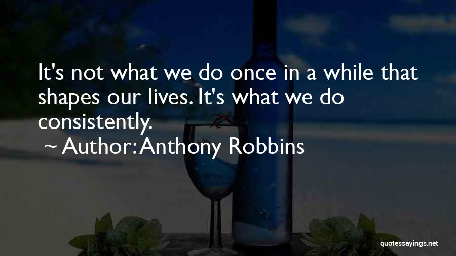Anthony Robbins Quotes: It's Not What We Do Once In A While That Shapes Our Lives. It's What We Do Consistently.