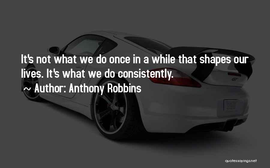 Anthony Robbins Quotes: It's Not What We Do Once In A While That Shapes Our Lives. It's What We Do Consistently.