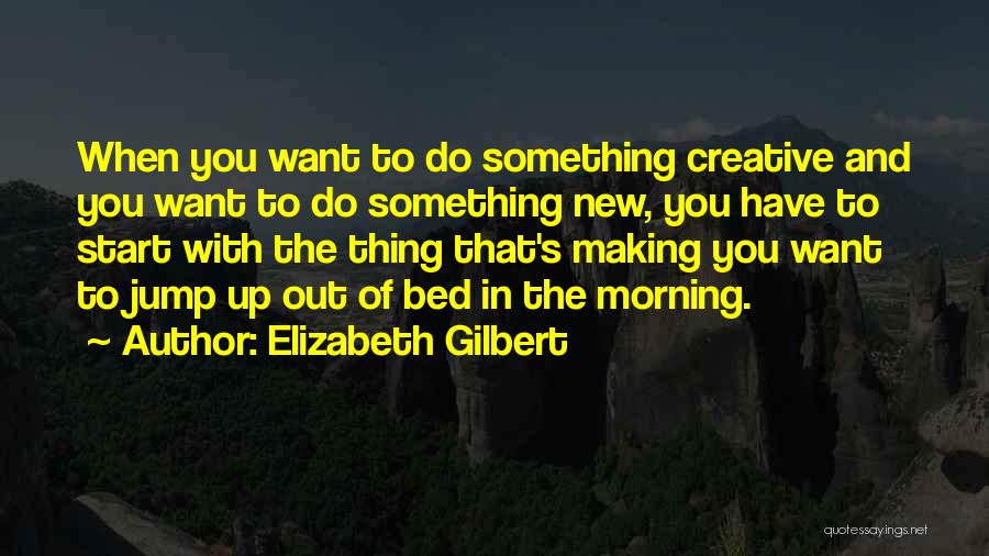 Elizabeth Gilbert Quotes: When You Want To Do Something Creative And You Want To Do Something New, You Have To Start With The