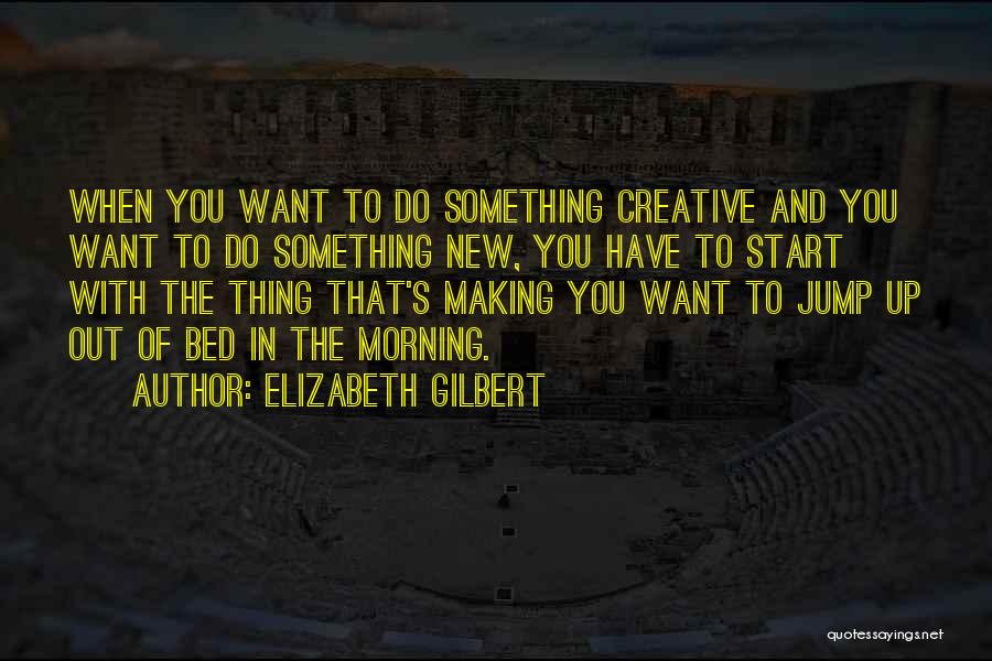 Elizabeth Gilbert Quotes: When You Want To Do Something Creative And You Want To Do Something New, You Have To Start With The