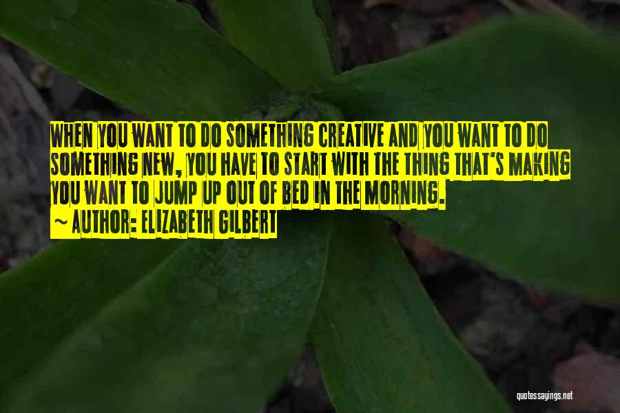 Elizabeth Gilbert Quotes: When You Want To Do Something Creative And You Want To Do Something New, You Have To Start With The