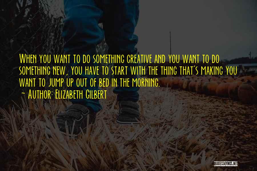 Elizabeth Gilbert Quotes: When You Want To Do Something Creative And You Want To Do Something New, You Have To Start With The