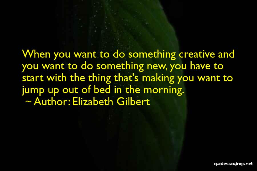 Elizabeth Gilbert Quotes: When You Want To Do Something Creative And You Want To Do Something New, You Have To Start With The