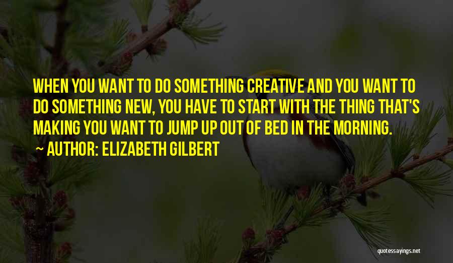 Elizabeth Gilbert Quotes: When You Want To Do Something Creative And You Want To Do Something New, You Have To Start With The